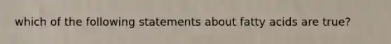 which of the following statements about fatty acids are true?