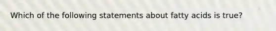 Which of the following statements about fatty acids is true?