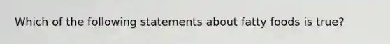 Which of the following statements about fatty foods is true?