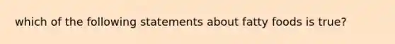 which of the following statements about fatty foods is true?