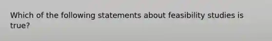 Which of the following statements about feasibility studies is true?