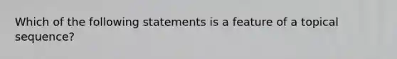 Which of the following statements is a feature of a topical sequence?