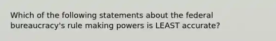 Which of the following statements about the federal bureaucracy's rule making powers is LEAST accurate?