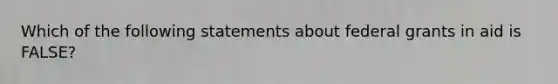 Which of the following statements about federal grants in aid is FALSE?