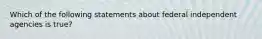 Which of the following statements about federal independent agencies is true?