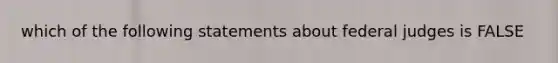 which of the following statements about federal judges is FALSE