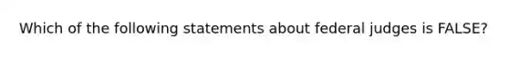 Which of the following statements about federal judges is FALSE?