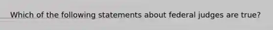 Which of the following statements about federal judges are true?