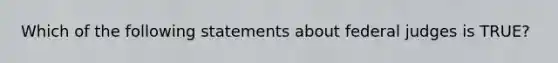 Which of the following statements about federal judges is TRUE?