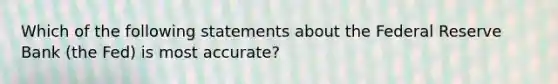 Which of the following statements about the Federal Reserve Bank (the Fed) is most accurate?