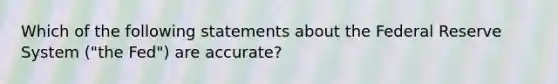 Which of the following statements about the Federal Reserve System ("the Fed") are accurate?