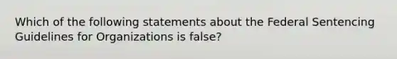 Which of the following statements about the Federal Sentencing Guidelines for Organizations is false?