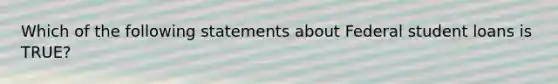 Which of the following statements about Federal student loans is TRUE?