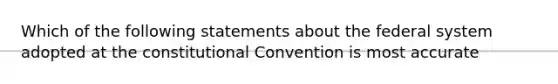 Which of the following statements about the federal system adopted at the constitutional Convention is most accurate