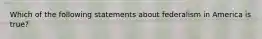 Which of the following statements about federalism in America is true?