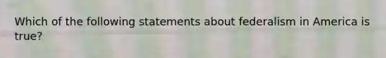 Which of the following statements about federalism in America is true?