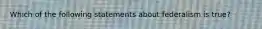 Which of the following statements about federalism is true?