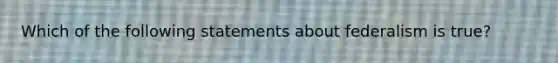 Which of the following statements about federalism is true?