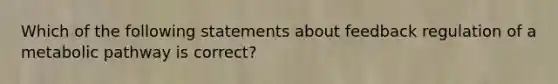 Which of the following statements about feedback regulation of a metabolic pathway is correct?