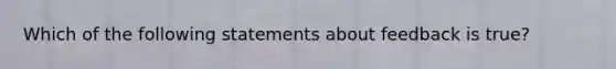 Which of the following statements about feedback is true?