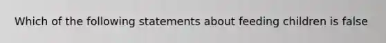 Which of the following statements about feeding children is false