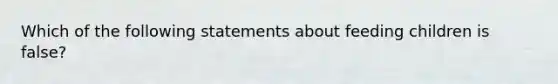 Which of the following statements about feeding children is false?