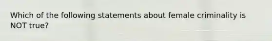 Which of the following statements about female criminality is NOT true?