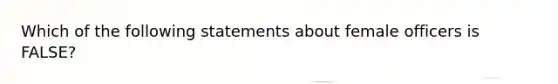 Which of the following statements about female officers is FALSE?