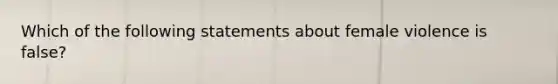 Which of the following statements about female violence is false?