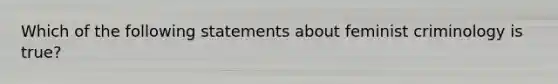 Which of the following statements about feminist criminology is true?