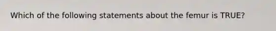 Which of the following statements about the femur is TRUE?