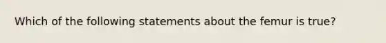 Which of the following statements about the femur is true?