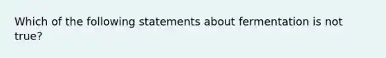 Which of the following statements about fermentation is not true?