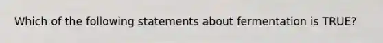 Which of the following statements about fermentation is TRUE?