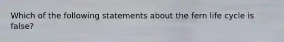 Which of the following statements about the fern life cycle is false?