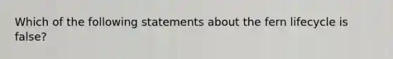 Which of the following statements about the fern lifecycle is false?