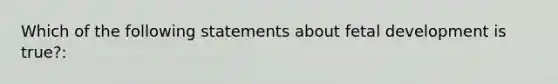 Which of the following statements about fetal development is true?: