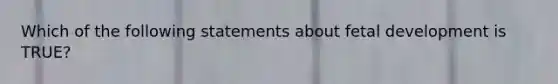 Which of the following statements about fetal development is​ TRUE?