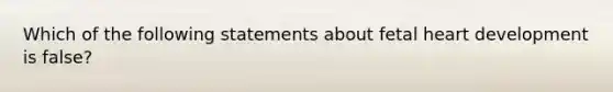 Which of the following statements about fetal heart development is false?