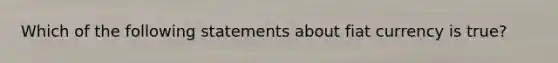 Which of the following statements about fiat currency is true?