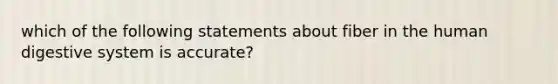 which of the following statements about fiber in the human digestive system is accurate?