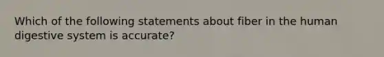 Which of the following statements about fiber in the human digestive system is accurate?