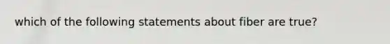 which of the following statements about fiber are true?