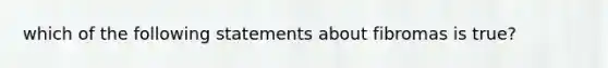 which of the following statements about fibromas is true?