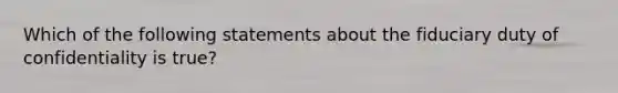 Which of the following statements about the fiduciary duty of confidentiality is true?