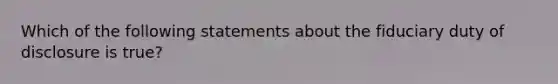 Which of the following statements about the fiduciary duty of disclosure is true?