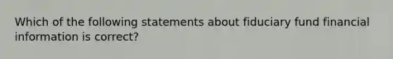 Which of the following statements about fiduciary fund financial information is correct?