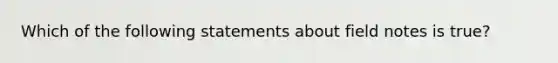 Which of the following statements about field notes is true?