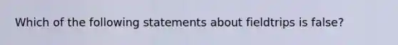 Which of the following statements about fieldtrips is false?