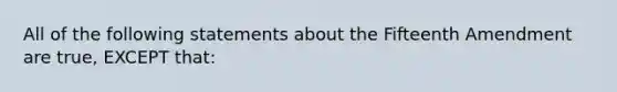 All of the following statements about the Fifteenth Amendment are true, EXCEPT that: